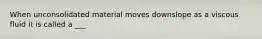 When unconsolidated material moves downslope as a viscous fluid it is called a ___