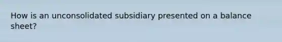 How is an unconsolidated subsidiary presented on a balance sheet?