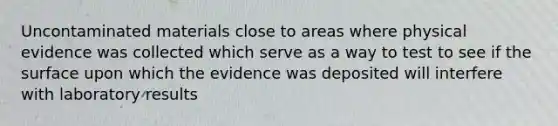 Uncontaminated materials close to areas where physical evidence was collected which serve as a way to test to see if the surface upon which the evidence was deposited will interfere with laboratory results