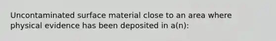 Uncontaminated surface material close to an area where physical evidence has been deposited in a(n):