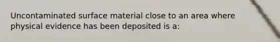 Uncontaminated surface material close to an area where physical evidence has been deposited is a: