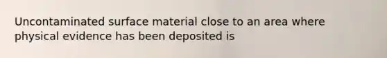 Uncontaminated surface material close to an area where physical evidence has been deposited is