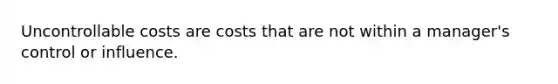 Uncontrollable costs are costs that are not within a manager's control or influence.