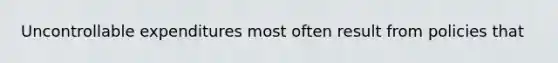 Uncontrollable expenditures most often result from policies that