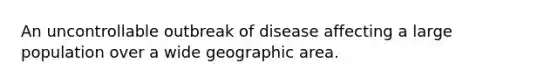 An uncontrollable outbreak of disease affecting a large population over a wide geographic area.