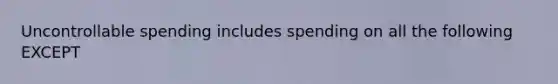 Uncontrollable spending includes spending on all the following EXCEPT