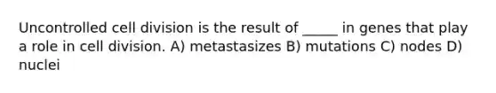 Uncontrolled cell division is the result of _____ in genes that play a role in cell division. A) metastasizes B) mutations C) nodes D) nuclei