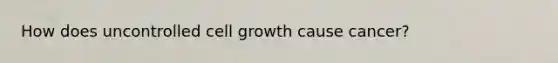 How does uncontrolled cell growth cause cancer?