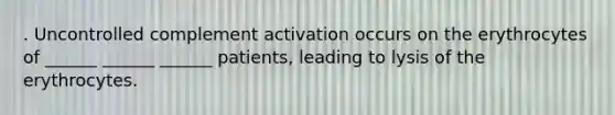 . Uncontrolled complement activation occurs on the erythrocytes of ______ ______ ______ patients, leading to lysis of the erythrocytes.