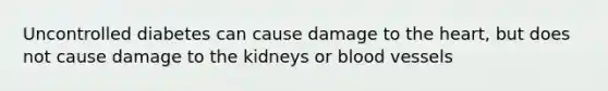 Uncontrolled diabetes can cause damage to the heart, but does not cause damage to the kidneys or blood vessels