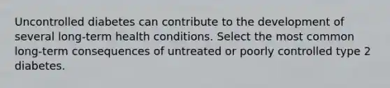 Uncontrolled diabetes can contribute to the development of several long-term health conditions. Select the most common long-term consequences of untreated or poorly controlled type 2 diabetes.