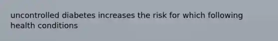 uncontrolled diabetes increases the risk for which following health conditions