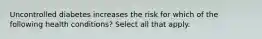 Uncontrolled diabetes increases the risk for which of the following health conditions? Select all that apply.