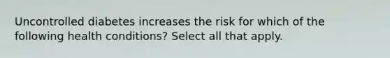 Uncontrolled diabetes increases the risk for which of the following health conditions? Select all that apply.