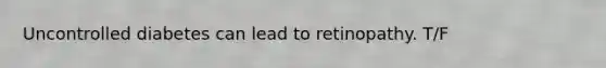 Uncontrolled diabetes can lead to retinopathy. T/F