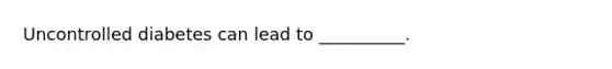 Uncontrolled diabetes can lead to __________.