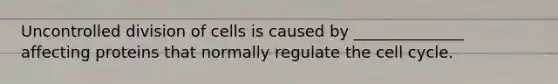 Uncontrolled division of cells is caused by ______________ affecting proteins that normally regulate the cell cycle.