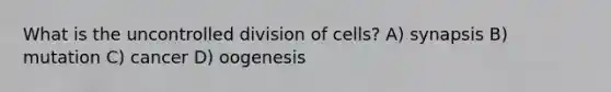 What is the uncontrolled division of cells? A) synapsis B) mutation C) cancer D) oogenesis