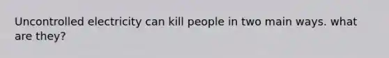 Uncontrolled electricity can kill people in two main ways. what are they?