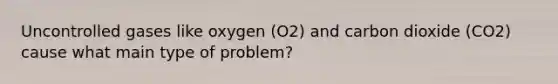 Uncontrolled gases like oxygen (O2) and carbon dioxide (CO2) cause what main type of problem?