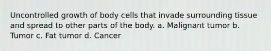 Uncontrolled growth of body cells that invade surrounding tissue and spread to other parts of the body. a. Malignant tumor b. Tumor c. Fat tumor d. Cancer