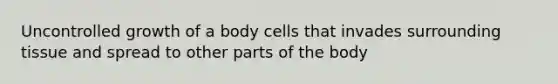 Uncontrolled growth of a body cells that invades surrounding tissue and spread to other parts of the body