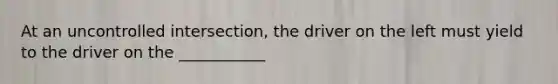 At an uncontrolled intersection, the driver on the left must yield to the driver on the ___________