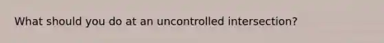 What should you do at an uncontrolled intersection?