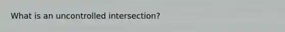 What is an uncontrolled intersection?