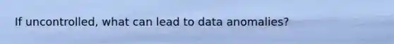 If uncontrolled, what can lead to data anomalies?