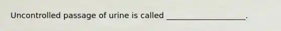 Uncontrolled passage of urine is called ____________________.