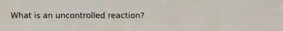 What is an uncontrolled reaction?