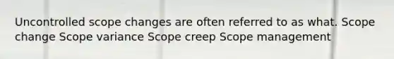 Uncontrolled scope changes are often referred to as what. Scope change Scope variance Scope creep Scope management