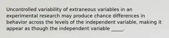 Uncontrolled variability of extraneous variables in an experimental research may produce chance differences in behavior across the levels of the independent variable, making it appear as though the independent variable _____.