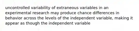 uncontrolled variability of extraneous variables in an experimental research may produce chance differences in behavior across the levels of the independent variable, making it appear as though the independent variable