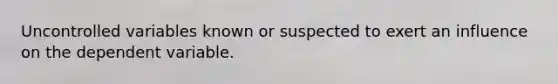 Uncontrolled variables known or suspected to exert an influence on the dependent variable.