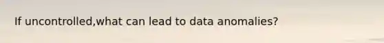 If uncontrolled,what can lead to data anomalies?