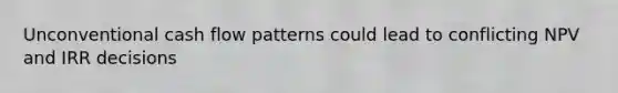 Unconventional cash flow patterns could lead to conflicting NPV and IRR decisions