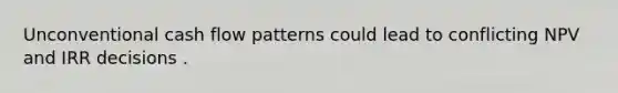Unconventional cash flow patterns could lead to conflicting NPV and IRR decisions .