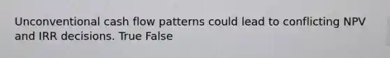 Unconventional cash flow patterns could lead to conflicting NPV and IRR decisions. True False