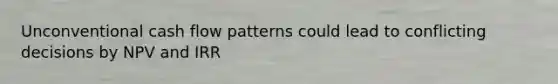 Unconventional cash flow patterns could lead to conflicting decisions by NPV and IRR