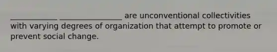 ____________ ________________ are unconventional collectivities with varying degrees of organization that attempt to promote or prevent social change.