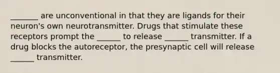 _______ are unconventional in that they are ligands for their neuron's own neurotransmitter. Drugs that stimulate these receptors prompt the ______ to release ______ transmitter. If a drug blocks the autoreceptor, the presynaptic cell will release ______ transmitter.