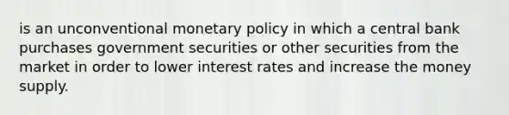 is an unconventional monetary policy in which a central bank purchases government securities or other securities from the market in order to lower interest rates and increase the money supply.