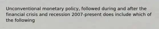 Unconventional monetary policy, followed during and after the financial crisis and recession 2007-present does include which of the following