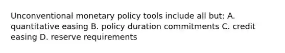 Unconventional monetary policy tools include all but: A. quantitative easing B. policy duration commitments C. credit easing D. reserve requirements