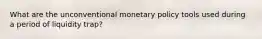 What are the unconventional monetary policy tools used during a period of liquidity trap?