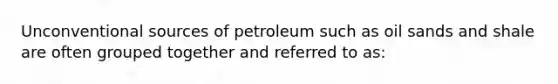 Unconventional sources of petroleum such as oil sands and shale are often grouped together and referred to as: