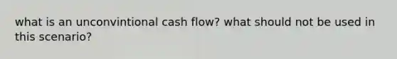 what is an unconvintional cash flow? what should not be used in this scenario?