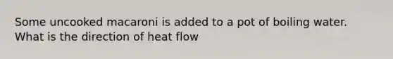 Some uncooked macaroni is added to a pot of boiling water. What is the direction of heat flow